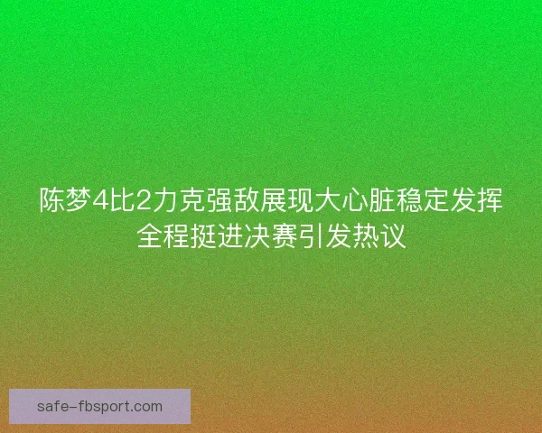 陈梦4比2力克强敌展现大心脏稳定发挥全程挺进决赛引发热议