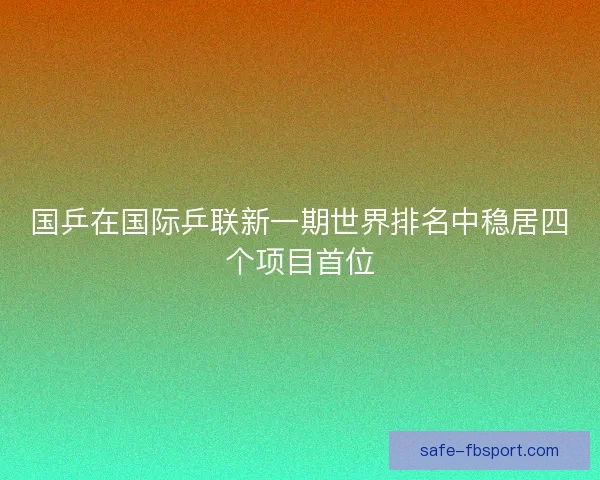 国乒在国际乒联新一期世界排名中稳居四个项目首位
