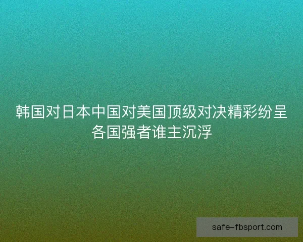 韩国对日本中国对美国顶级对决精彩纷呈各国强者谁主沉浮