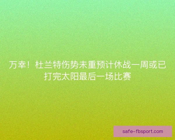 万幸！杜兰特伤势未重预计休战一周或已打完太阳最后一场比赛