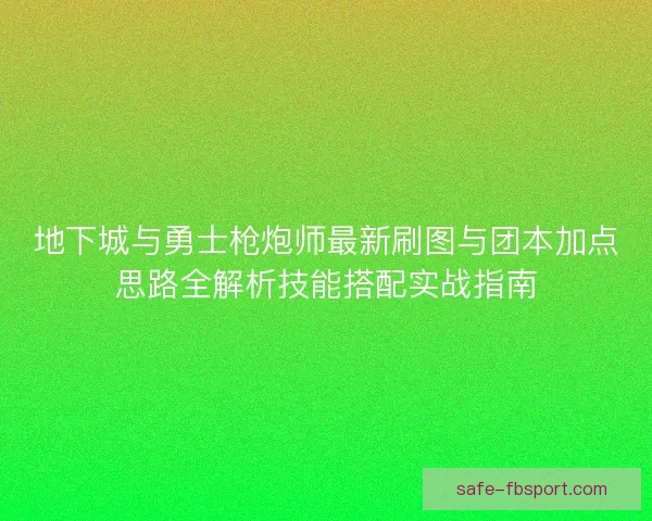 地下城与勇士枪炮师最新刷图与团本加点思路全解析技能搭配实战指南