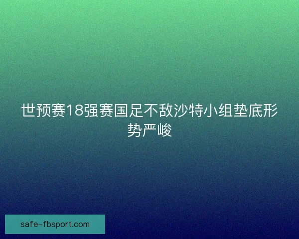 世预赛18强赛国足不敌沙特小组垫底形势严峻