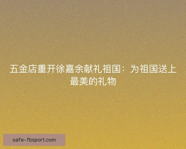 五金店重开徐嘉余献礼祖国：为祖国送上最美的礼物